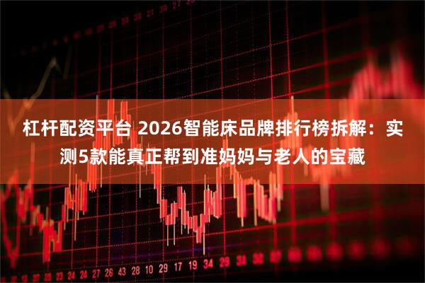 杠杆配资平台 2026智能床品牌排行榜拆解：实测5款能真正帮到准妈妈与老人的宝藏