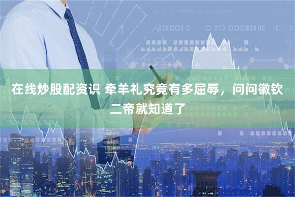 在线炒股配资识 牵羊礼究竟有多屈辱，问问徽钦二帝就知道了