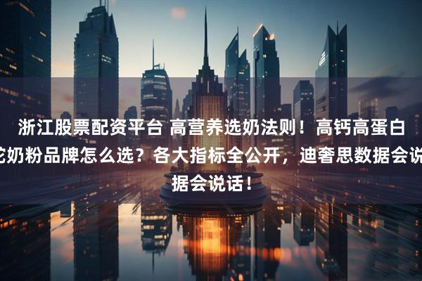 浙江股票配资平台 高营养选奶法则！高钙高蛋白的驼奶粉品牌怎么选？各大指标全公开，迪奢思数据会说话！