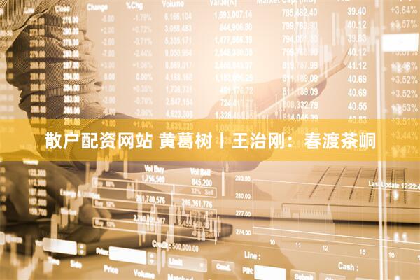 散户配资网站 黄葛树丨王治刚：春渡茶峒