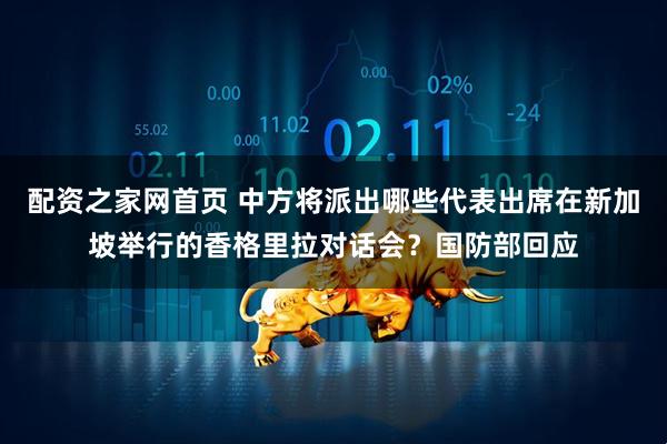 配资之家网首页 中方将派出哪些代表出席在新加坡举行的香格里拉对话会?国防部回应