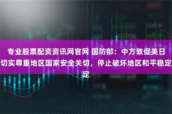 专业股票配资资讯网官网 国防部：中方敦促美日切实尊重地区国家安全关切，停止破坏地区和平稳定