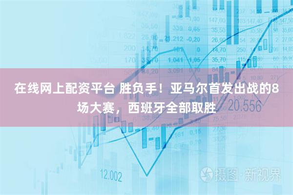 在线网上配资平台 胜负手！亚马尔首发出战的8场大赛，西班牙全部取胜