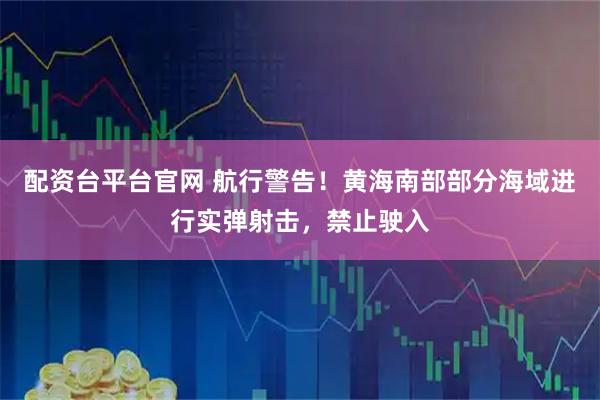 配资台平台官网 航行警告！黄海南部部分海域进行实弹射击，禁止驶入