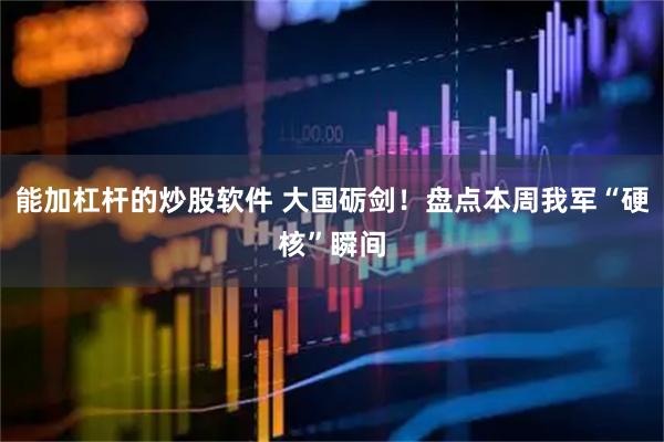 能加杠杆的炒股软件 大国砺剑！盘点本周我军“硬核”瞬间