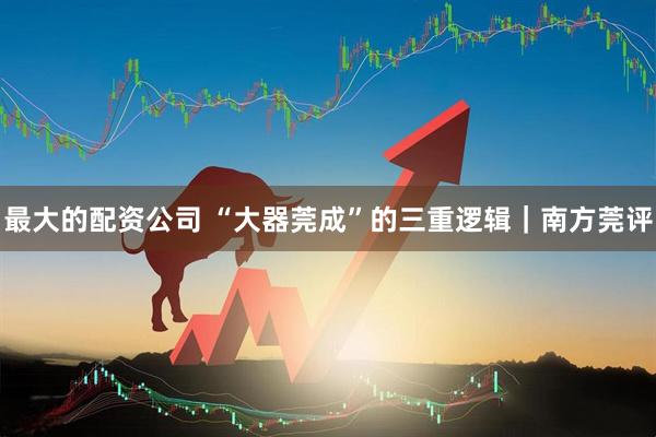 最大的配资公司 “大器莞成”的三重逻辑｜南方莞评