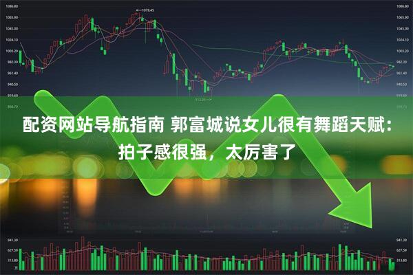 配资网站导航指南 郭富城说女儿很有舞蹈天赋：拍子感很强，太厉害了