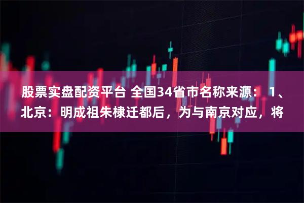 股票实盘配资平台 全国34省市名称来源： 1、北京：明成祖朱棣迁都后，为与南京对应，将
