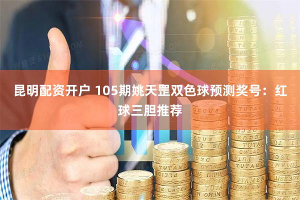 昆明配资开户 105期姚天罡双色球预测奖号：红球三胆推荐