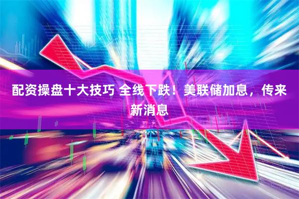 配资操盘十大技巧 全线下跌！美联储加息，传来新消息