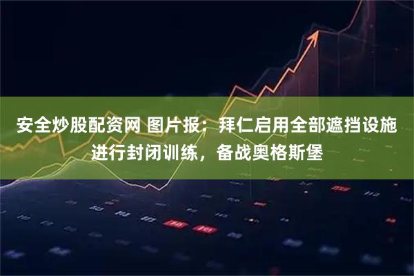 安全炒股配资网 图片报：拜仁启用全部遮挡设施进行封闭训练，备战奥格斯堡