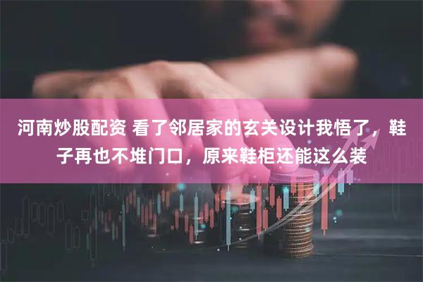 河南炒股配资 看了邻居家的玄关设计我悟了，鞋子再也不堆门口，原来鞋柜还能这么装